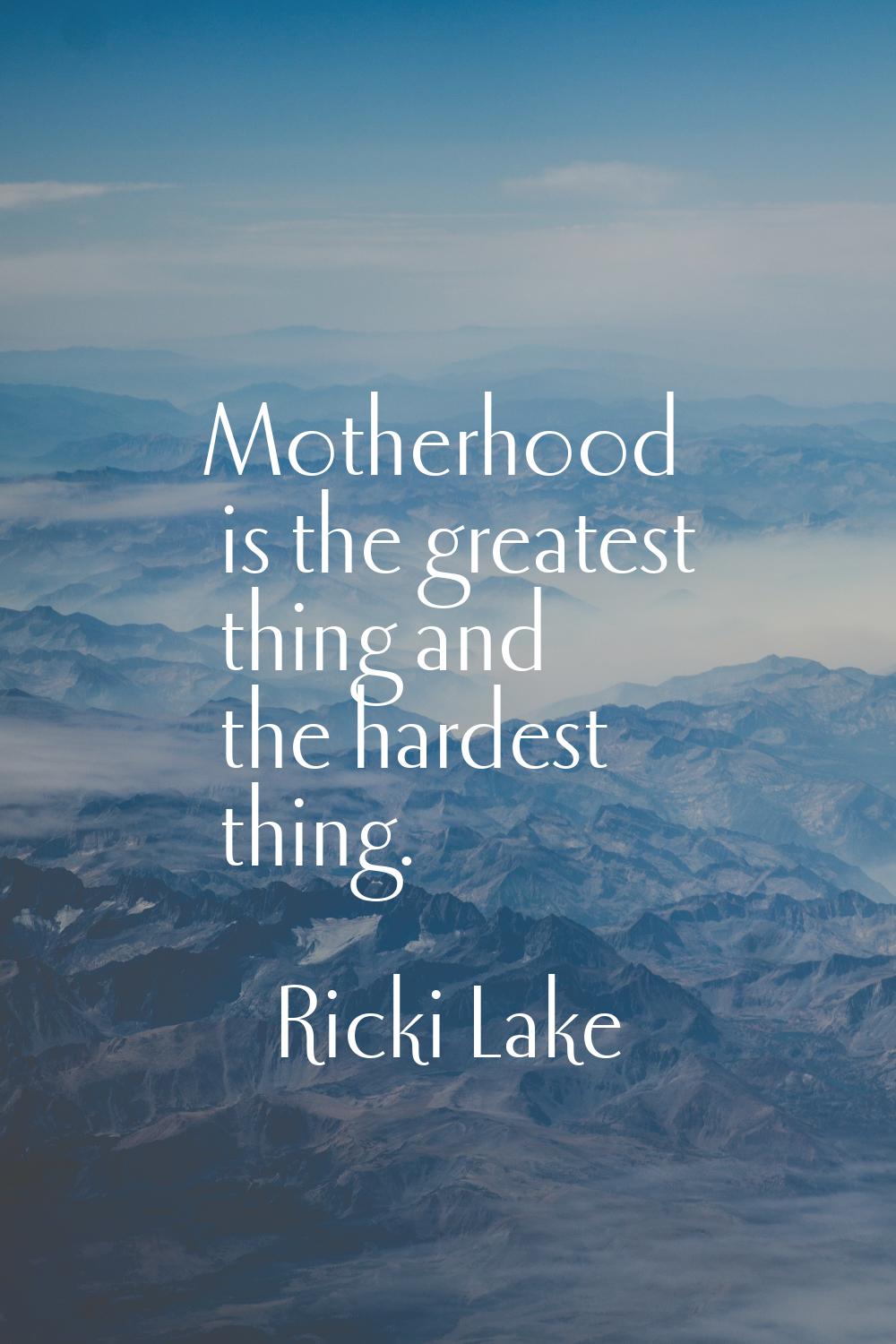 Motherhood is the greatest thing and the hardest thing.