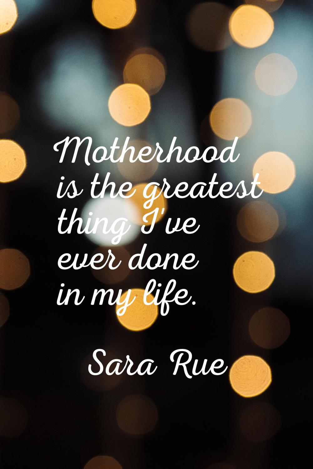 Motherhood is the greatest thing I've ever done in my life.