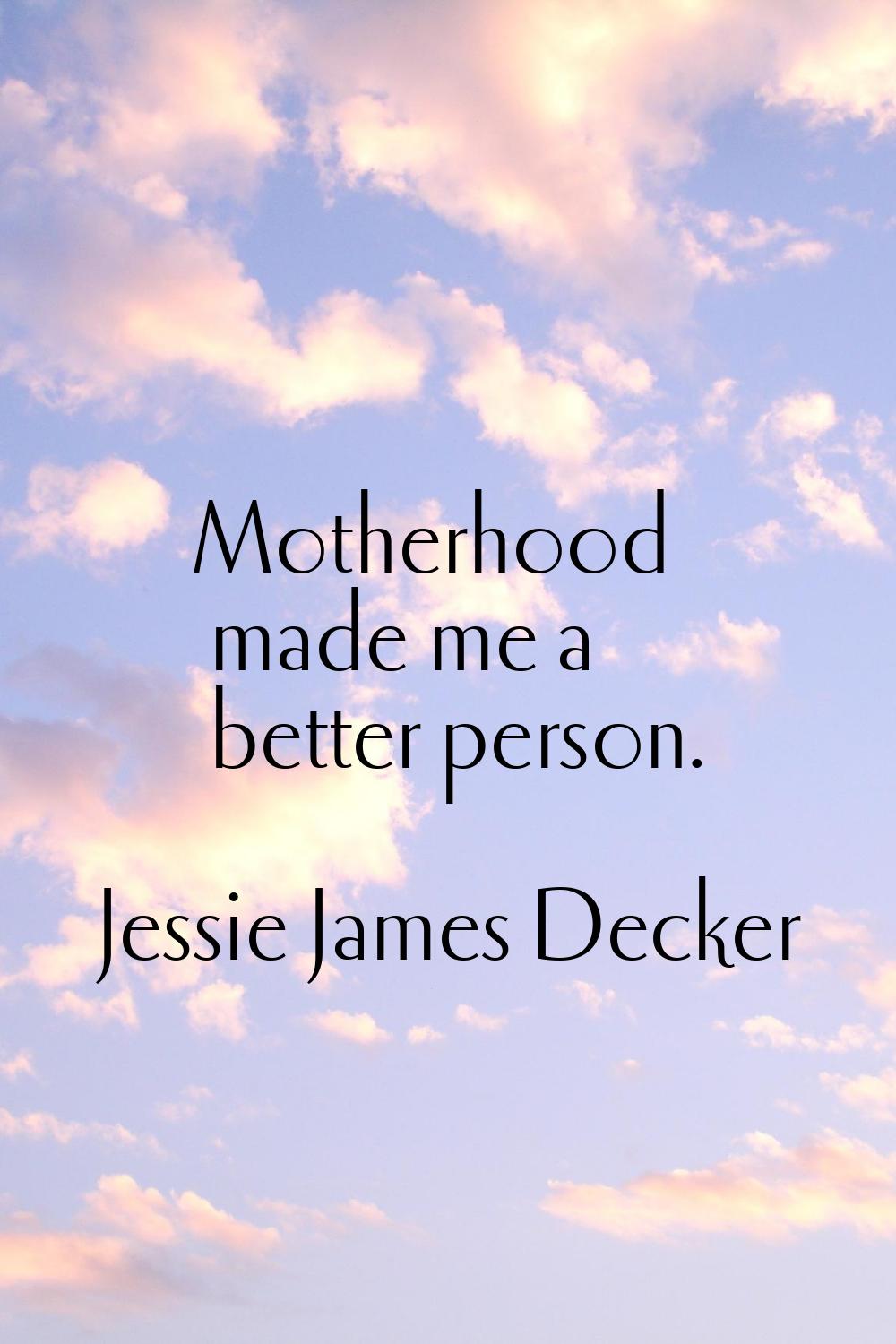 Motherhood made me a better person.