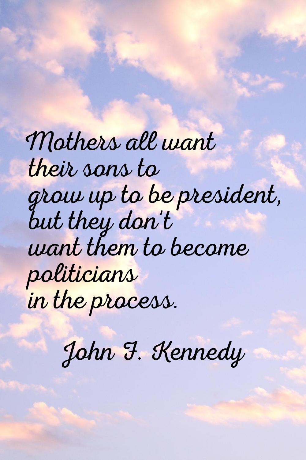 Mothers all want their sons to grow up to be president, but they don't want them to become politici