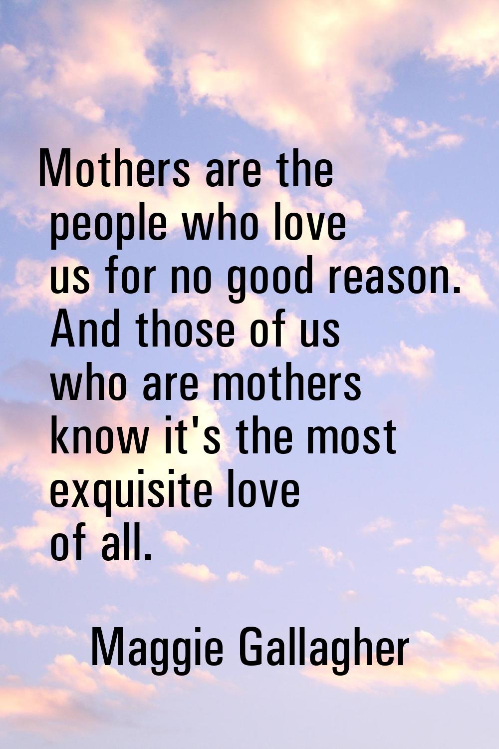 Mothers are the people who love us for no good reason. And those of us who are mothers know it's th