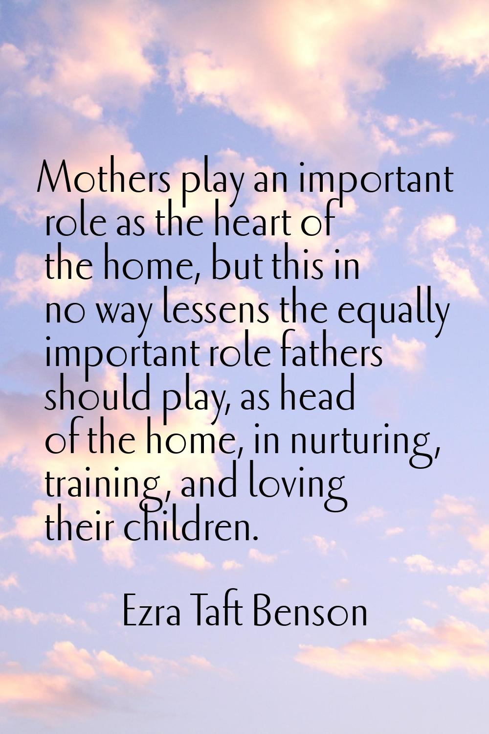 Mothers play an important role as the heart of the home, but this in no way lessens the equally imp