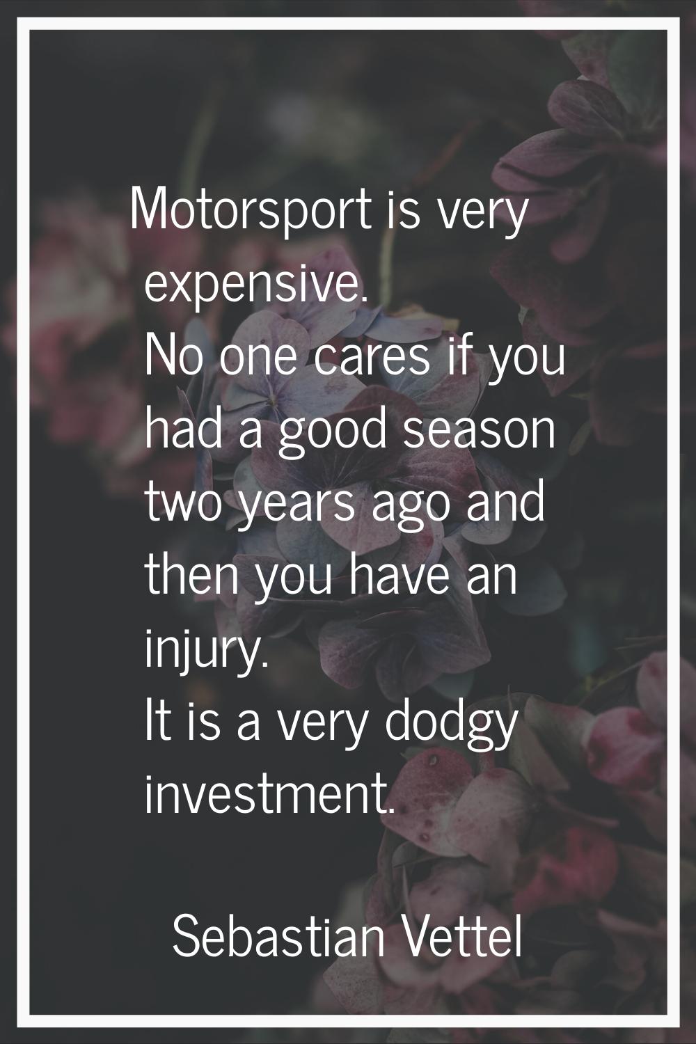 Motorsport is very expensive. No one cares if you had a good season two years ago and then you have