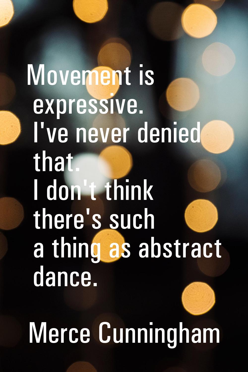 Movement is expressive. I've never denied that. I don't think there's such a thing as abstract danc