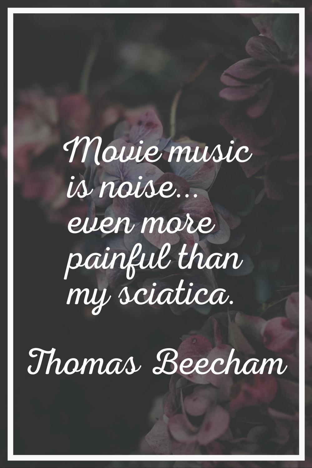Movie music is noise... even more painful than my sciatica.