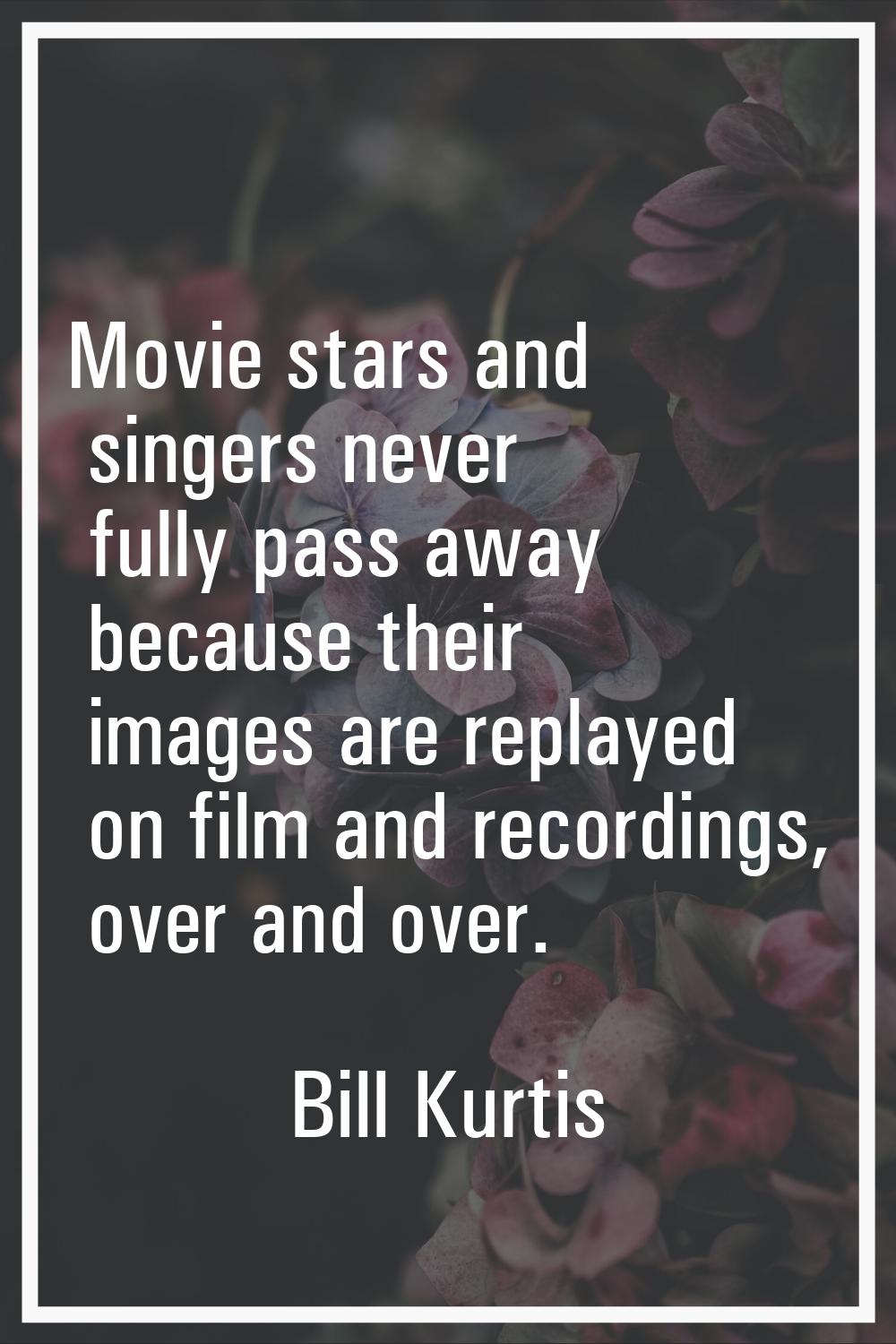 Movie stars and singers never fully pass away because their images are replayed on film and recordi