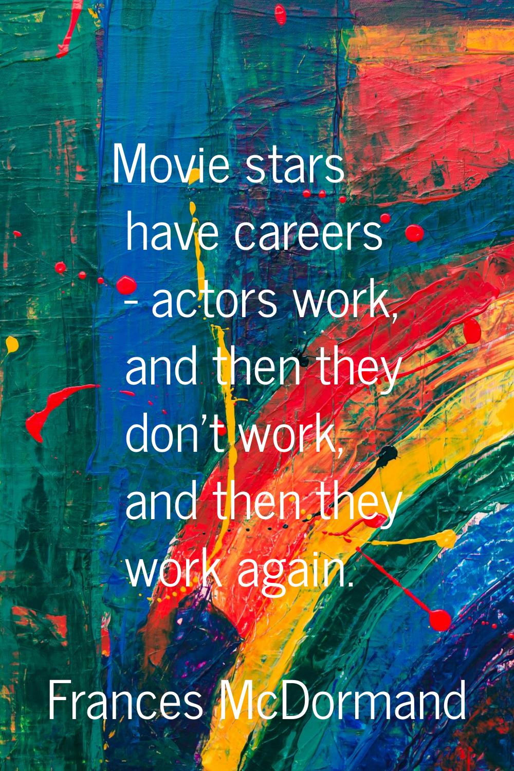 Movie stars have careers - actors work, and then they don't work, and then they work again.