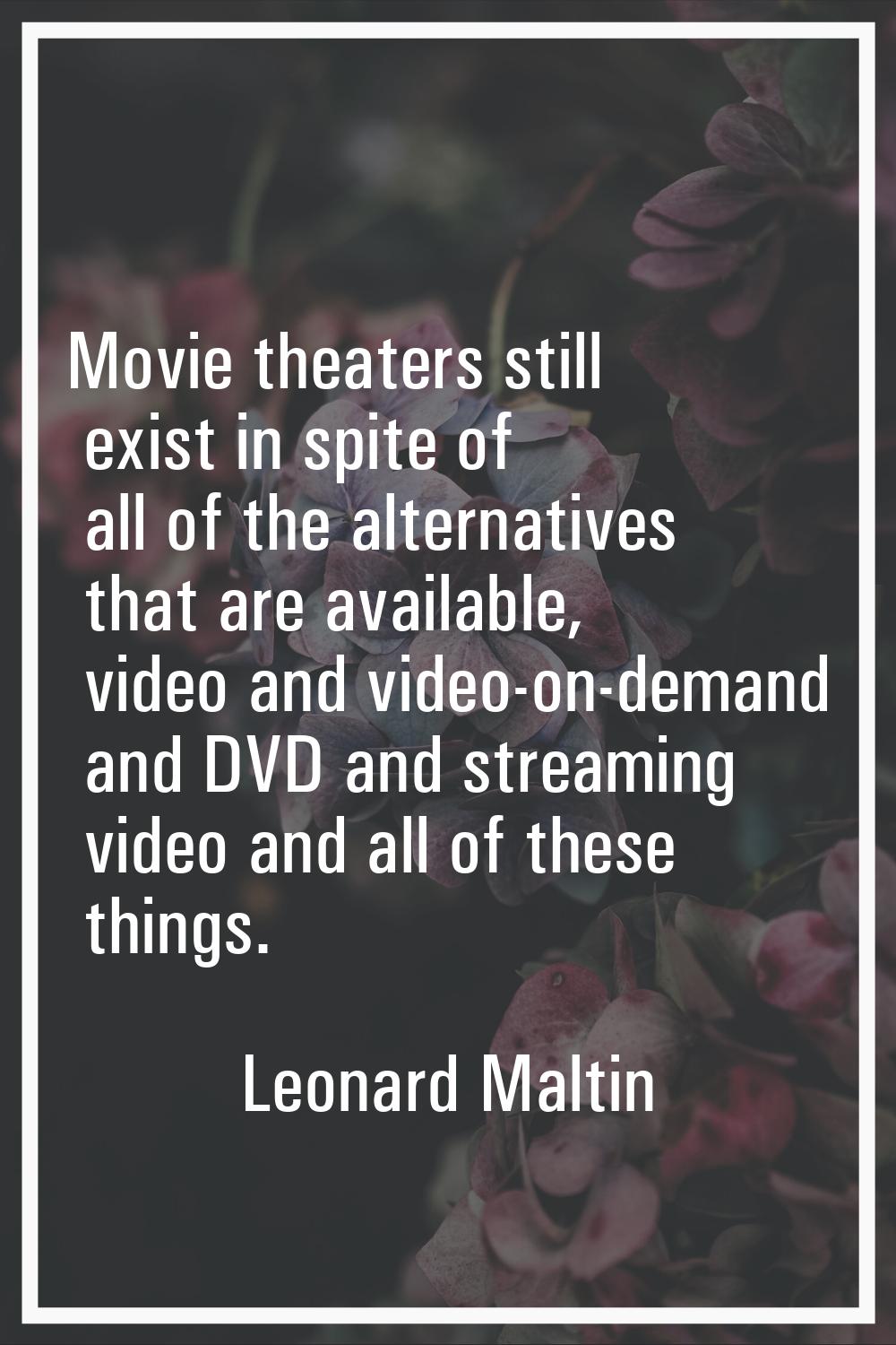 Movie theaters still exist in spite of all of the alternatives that are available, video and video-