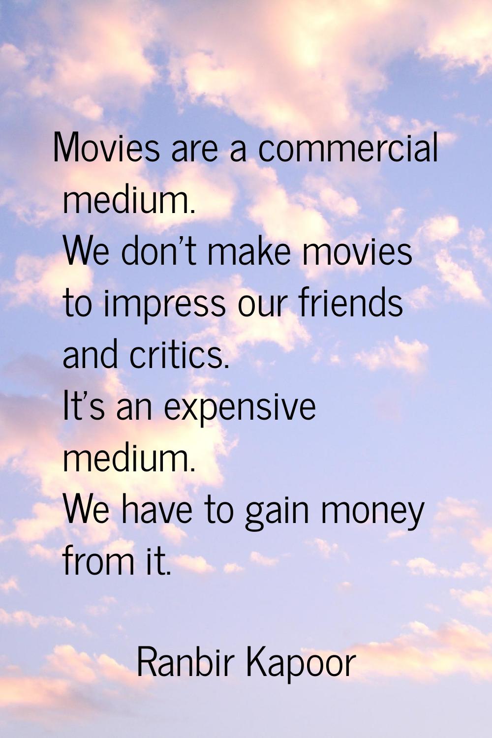 Movies are a commercial medium. We don't make movies to impress our friends and critics. It's an ex