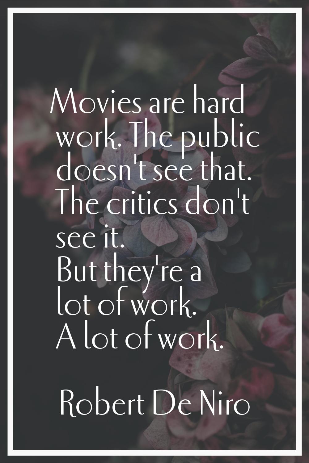Movies are hard work. The public doesn't see that. The critics don't see it. But they're a lot of w