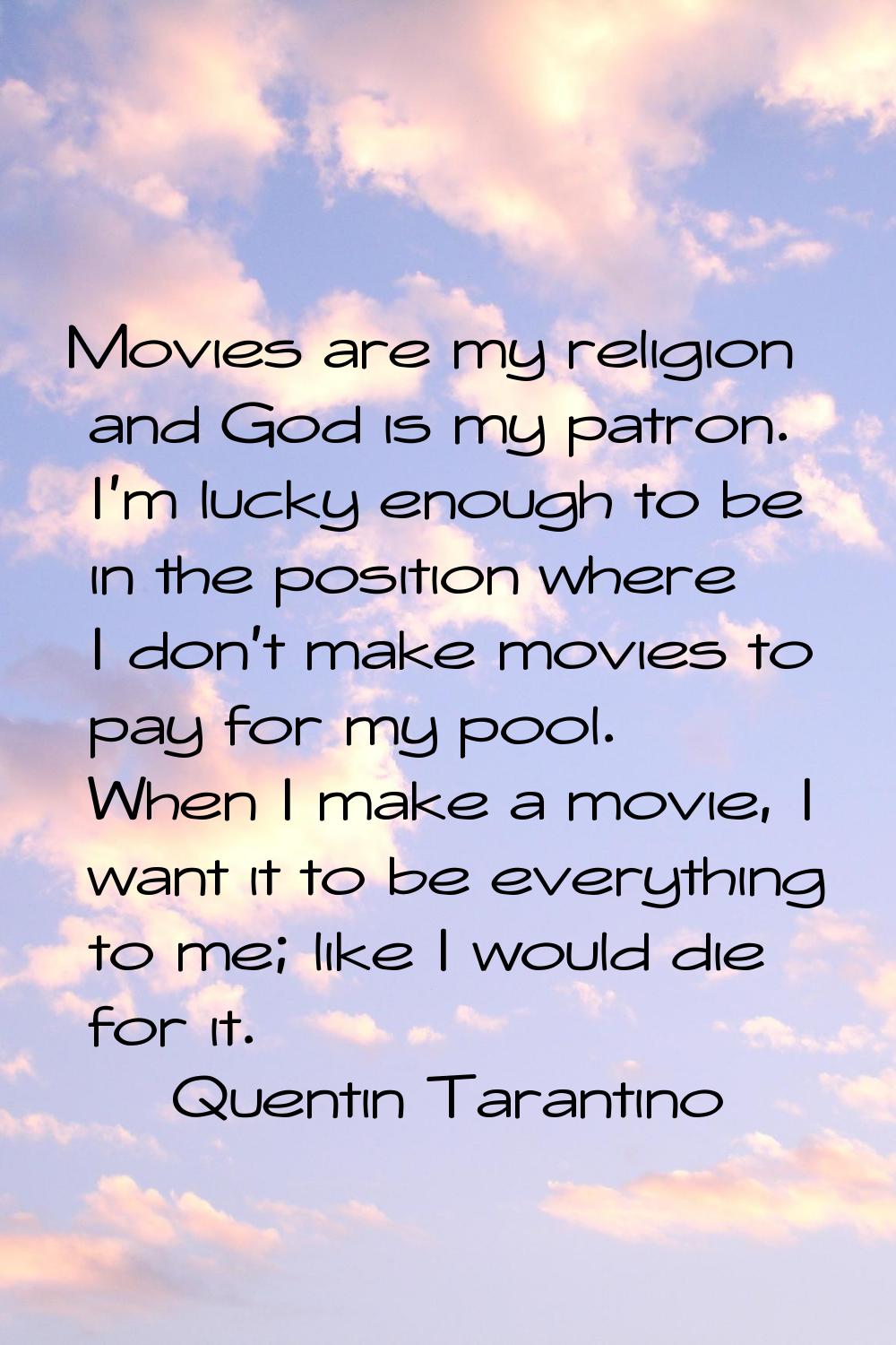 Movies are my religion and God is my patron. I'm lucky enough to be in the position where I don't m
