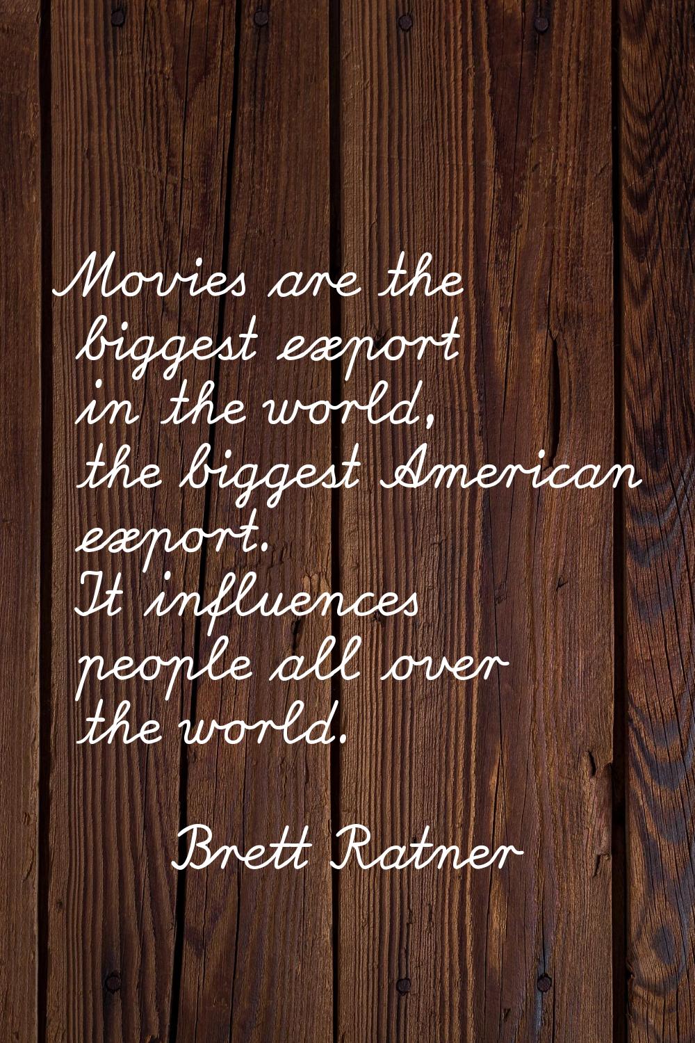 Movies are the biggest export in the world, the biggest American export. It influences people all o