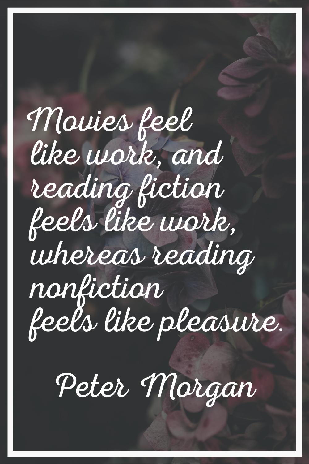 Movies feel like work, and reading fiction feels like work, whereas reading nonfiction feels like p