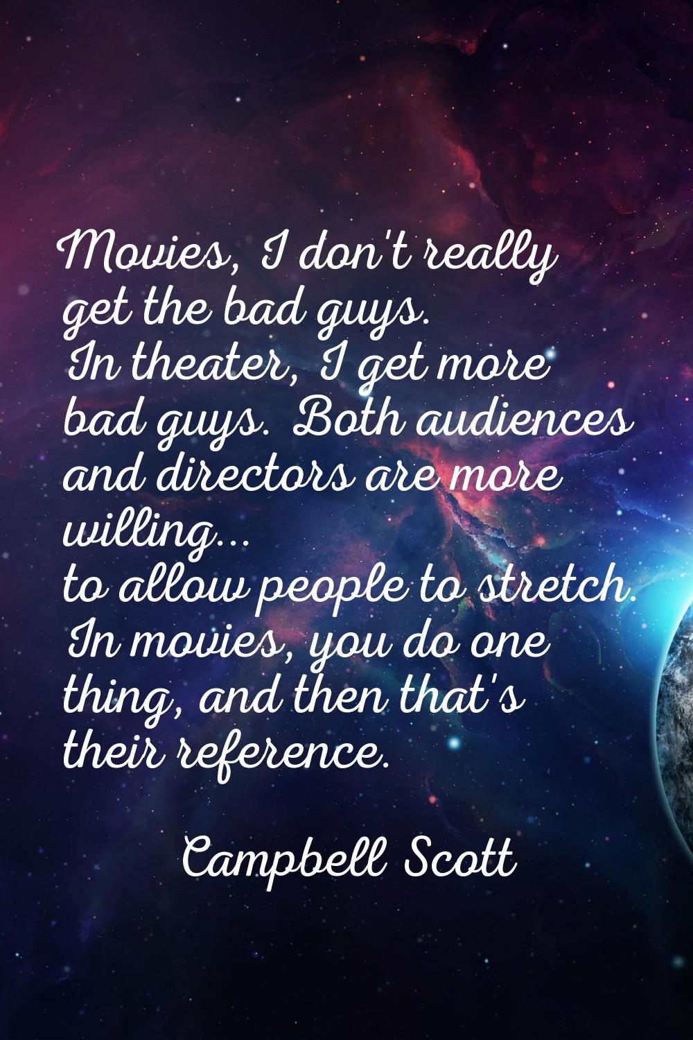 Movies, I don't really get the bad guys. In theater, I get more bad guys. Both audiences and direct