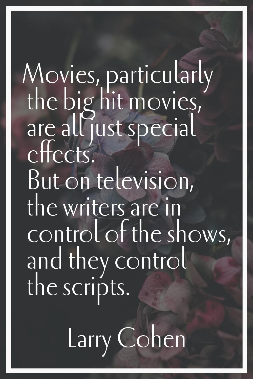 Movies, particularly the big hit movies, are all just special effects. But on television, the write