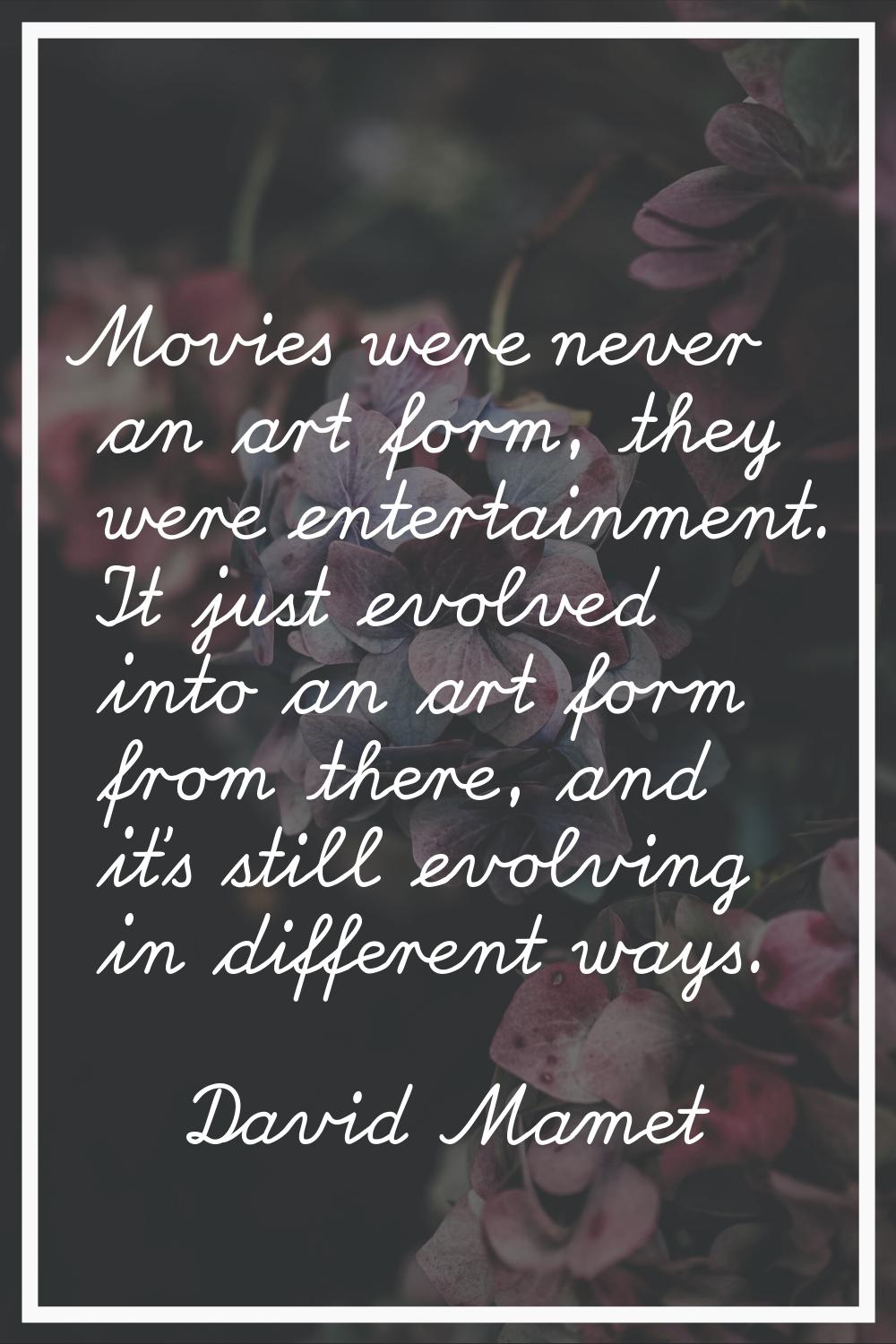 Movies were never an art form, they were entertainment. It just evolved into an art form from there
