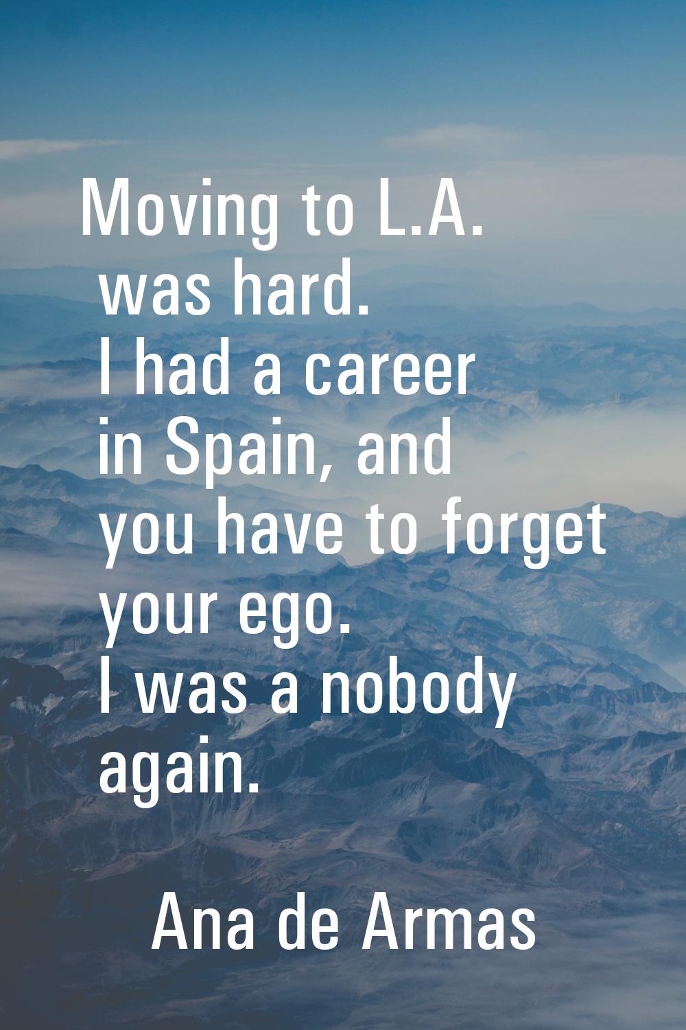Moving to L.A. was hard. I had a career in Spain, and you have to forget your ego. I was a nobody a