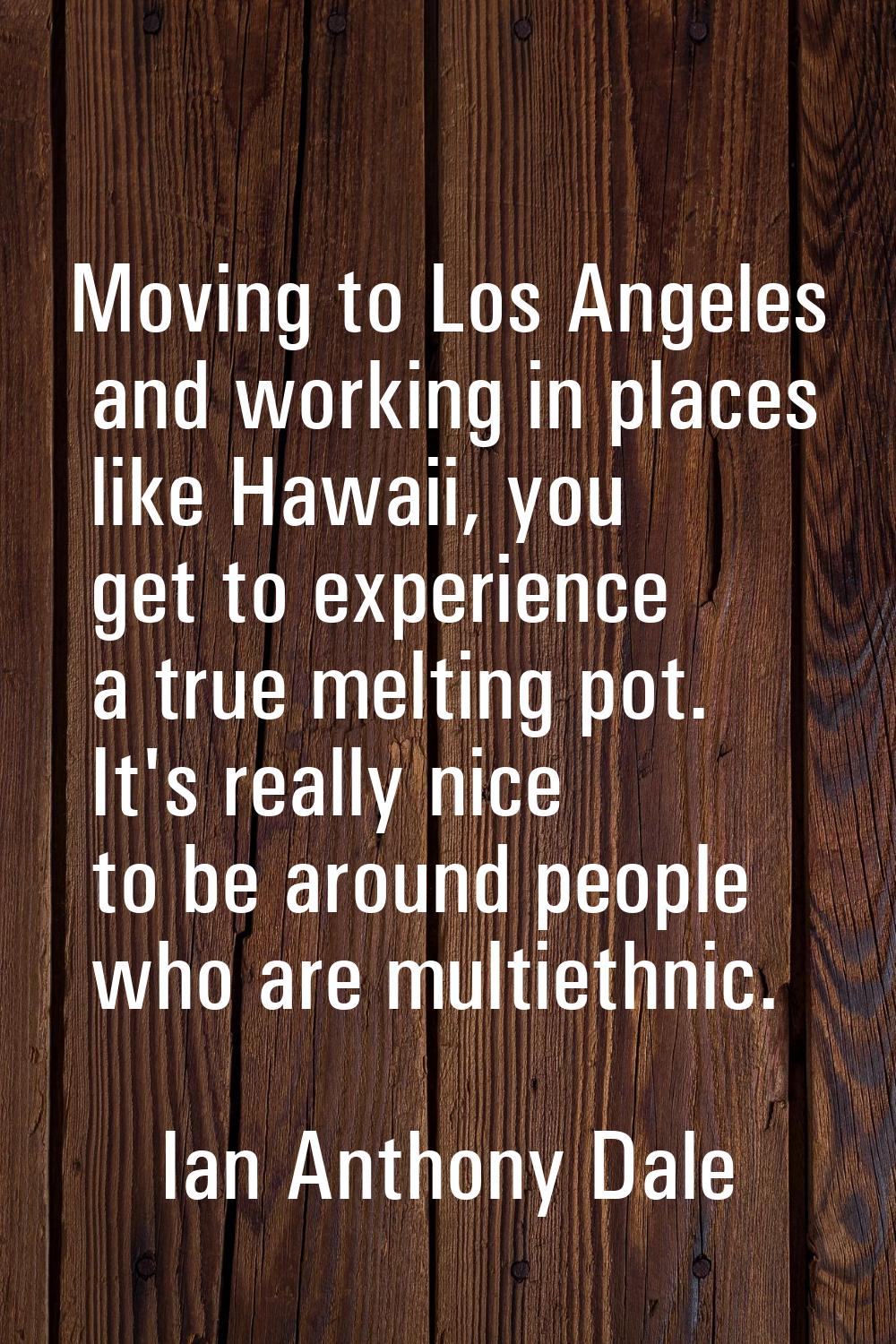 Moving to Los Angeles and working in places like Hawaii, you get to experience a true melting pot. 