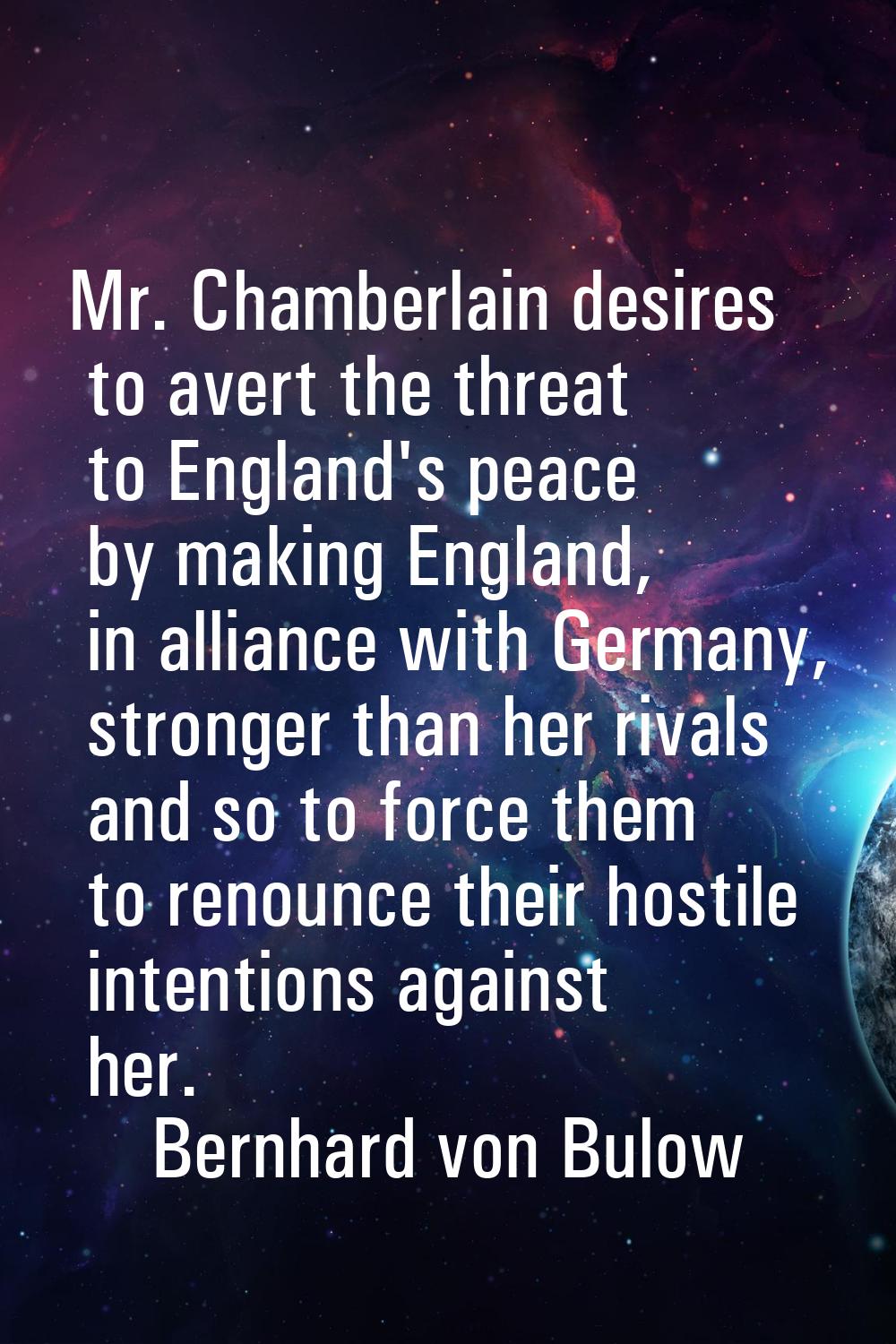 Mr. Chamberlain desires to avert the threat to England's peace by making England, in alliance with 