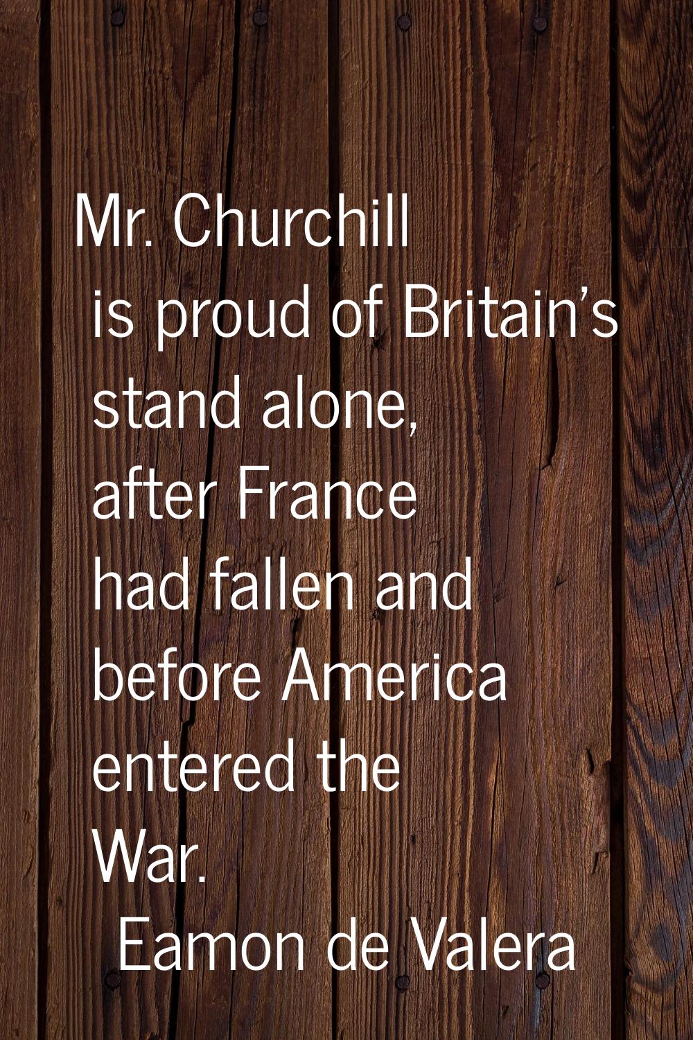 Mr. Churchill is proud of Britain's stand alone, after France had fallen and before America entered