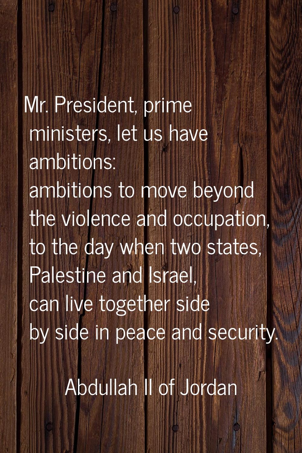 Mr. President, prime ministers, let us have ambitions: ambitions to move beyond the violence and oc