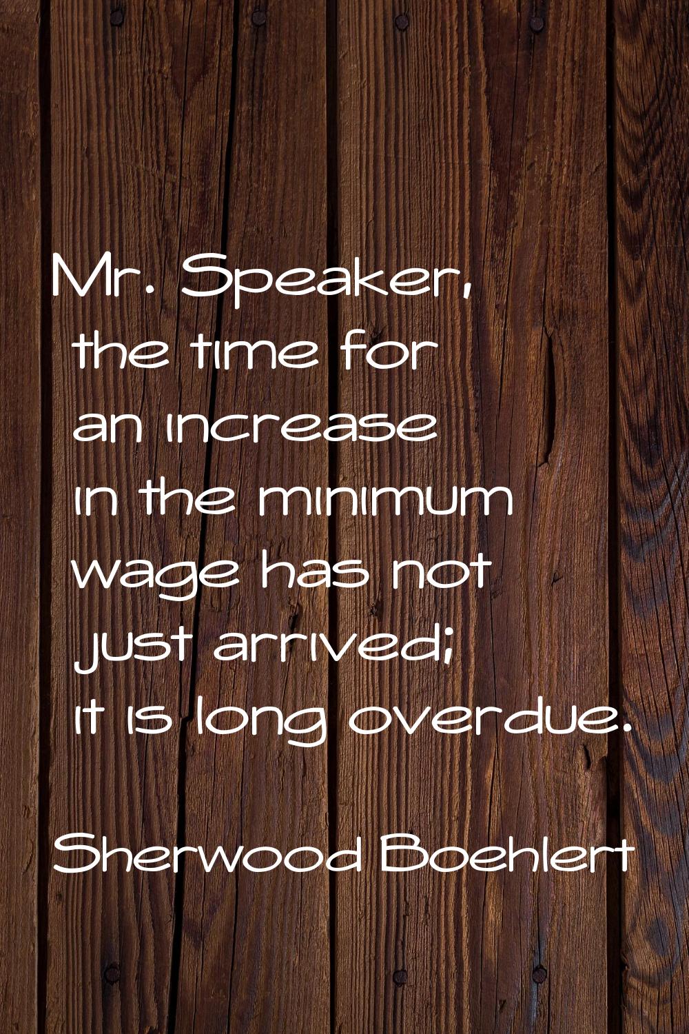 Mr. Speaker, the time for an increase in the minimum wage has not just arrived; it is long overdue.