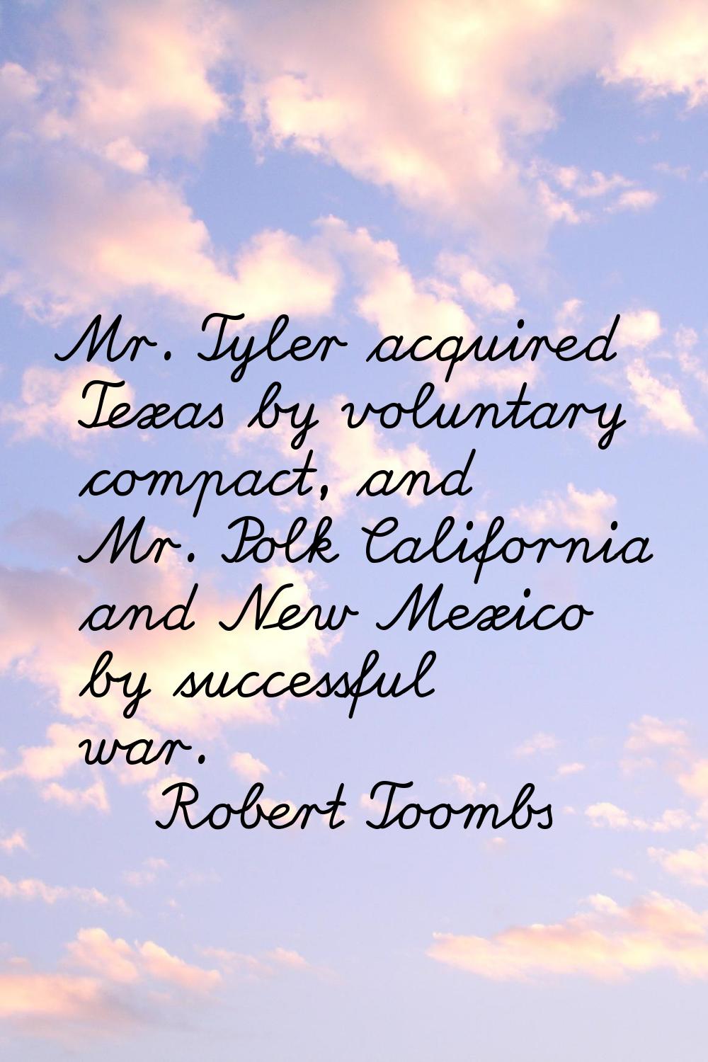 Mr. Tyler acquired Texas by voluntary compact, and Mr. Polk California and New Mexico by successful