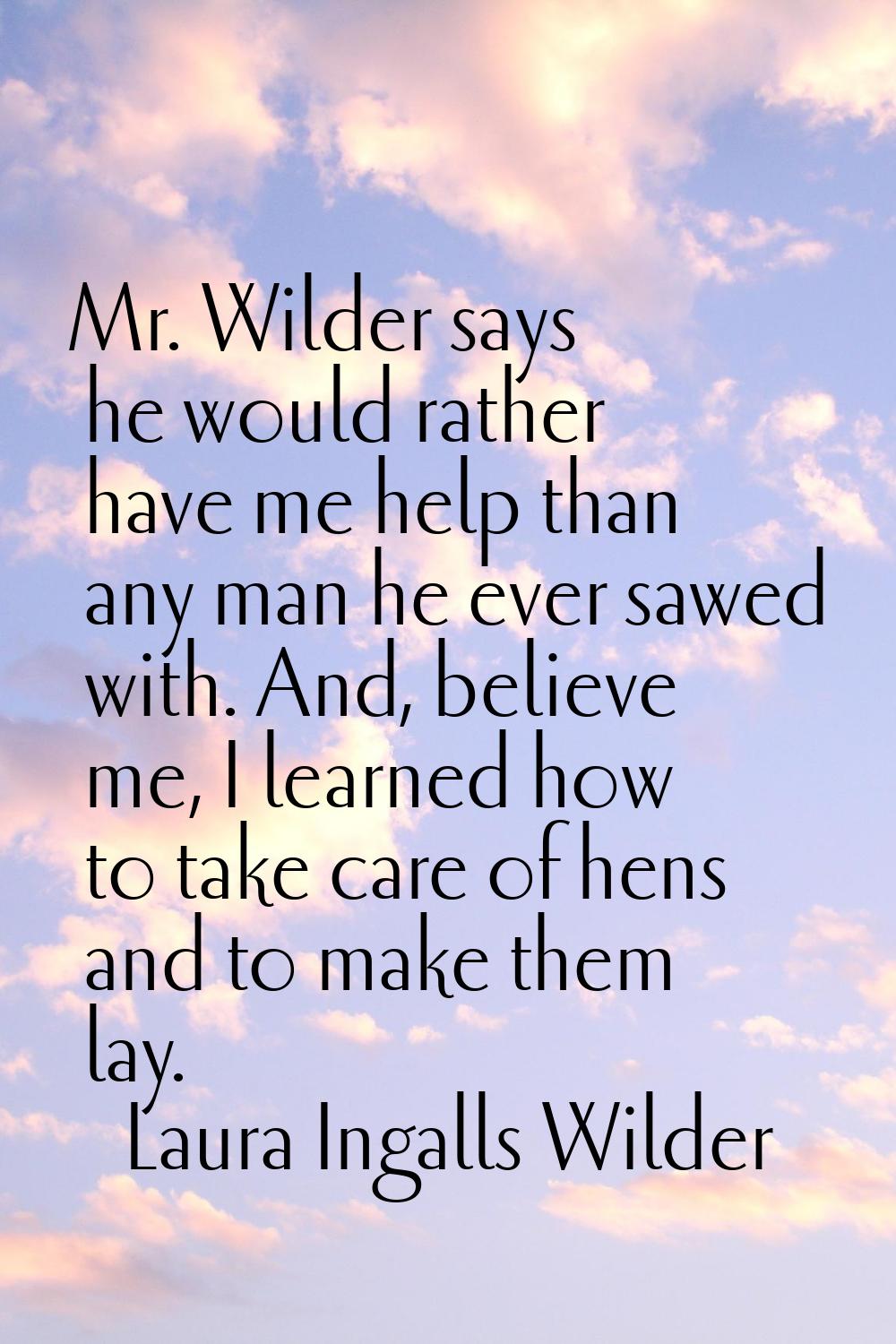 Mr. Wilder says he would rather have me help than any man he ever sawed with. And, believe me, I le