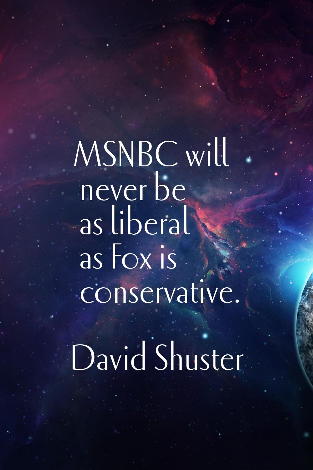 MSNBC will never be as liberal as Fox is conservative.