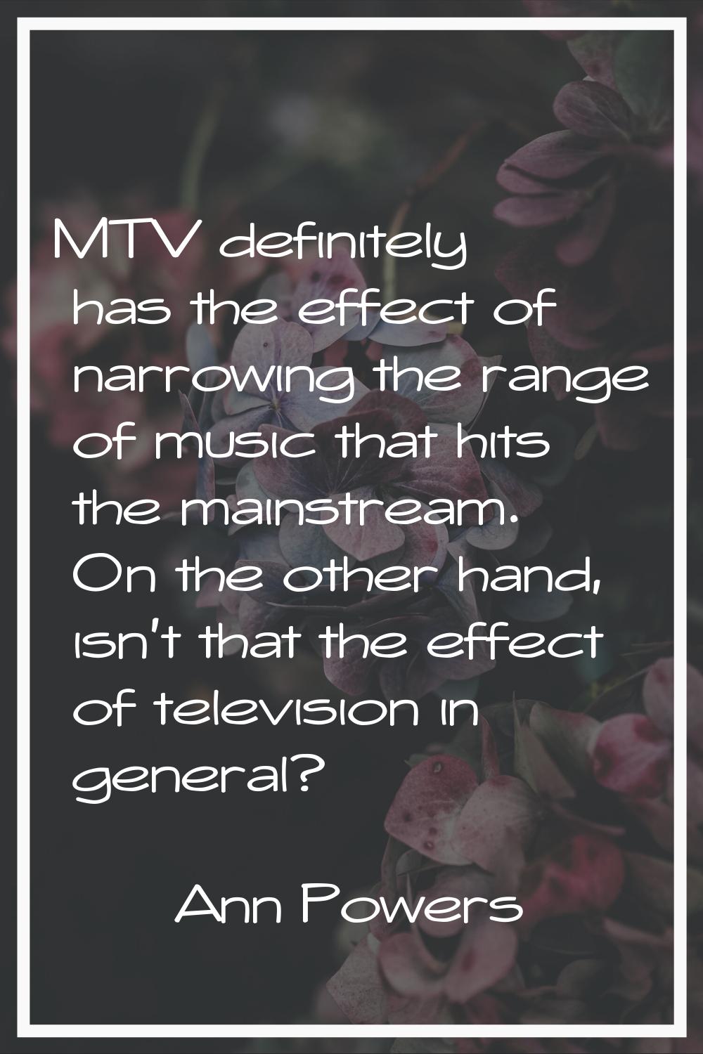MTV definitely has the effect of narrowing the range of music that hits the mainstream. On the othe