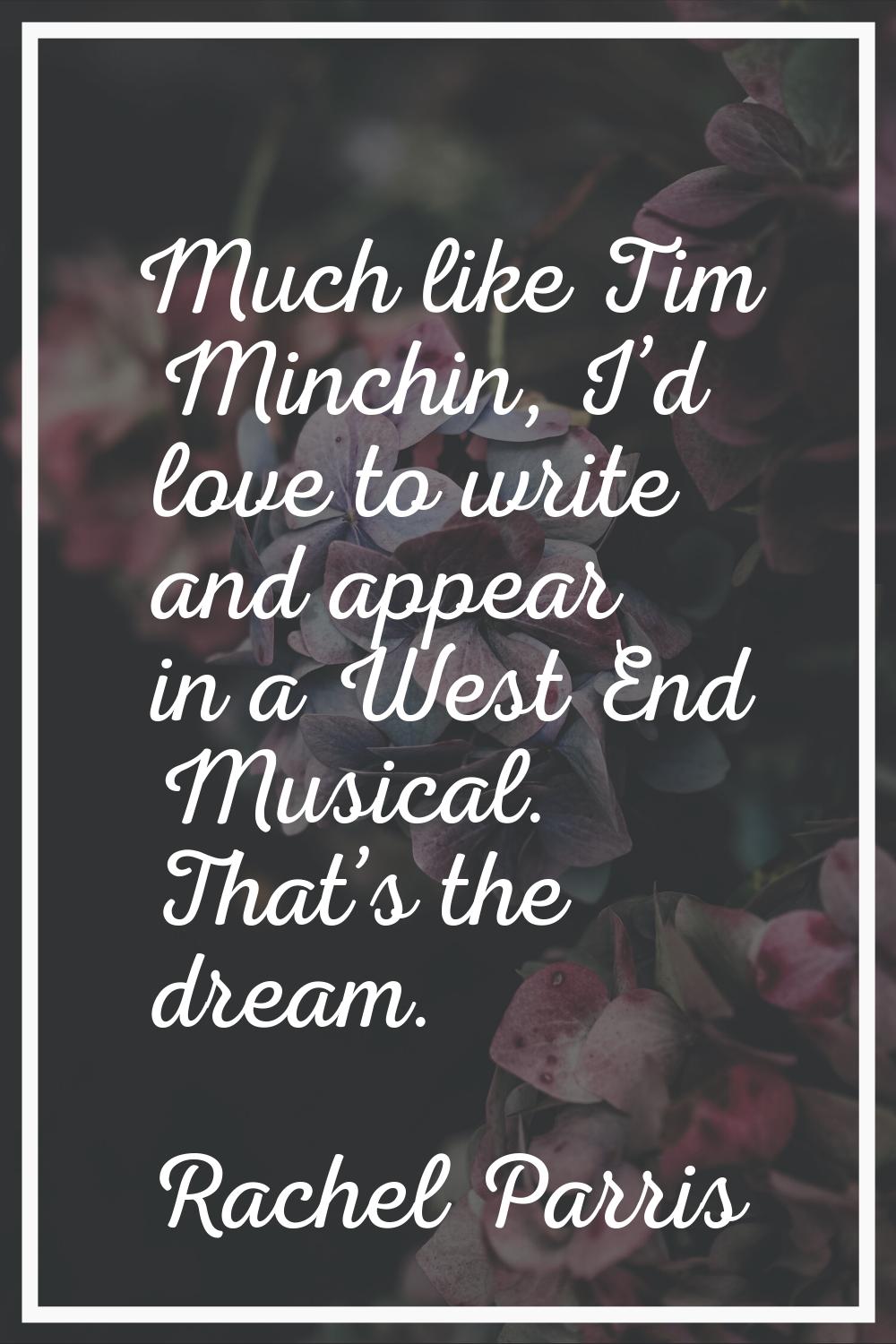 Much like Tim Minchin, I’d love to write and appear in a West End Musical. That’s the dream.