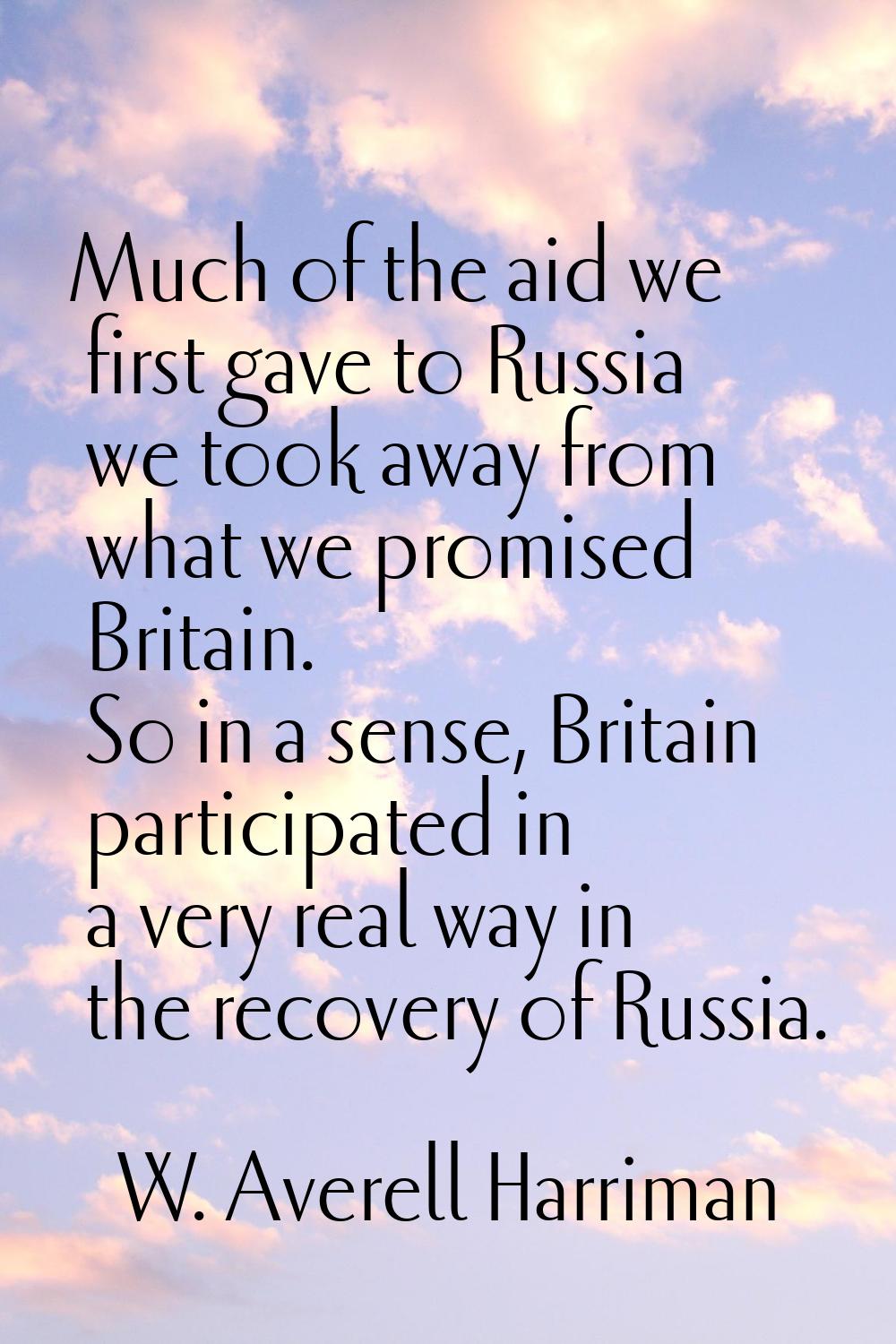Much of the aid we first gave to Russia we took away from what we promised Britain. So in a sense, 