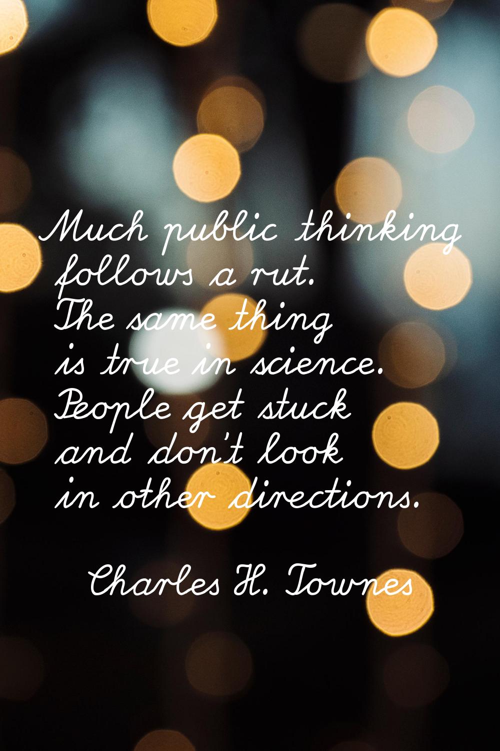 Much public thinking follows a rut. The same thing is true in science. People get stuck and don't l