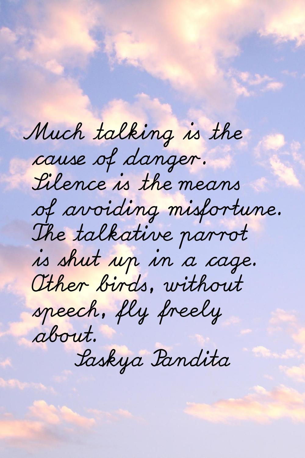 Much talking is the cause of danger. Silence is the means of avoiding misfortune. The talkative par