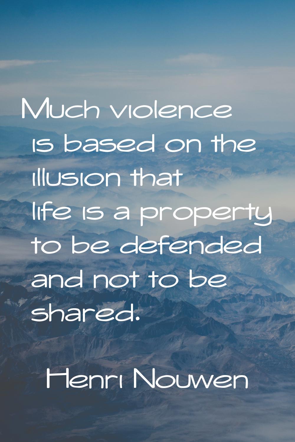 Much violence is based on the illusion that life is a property to be defended and not to be shared.