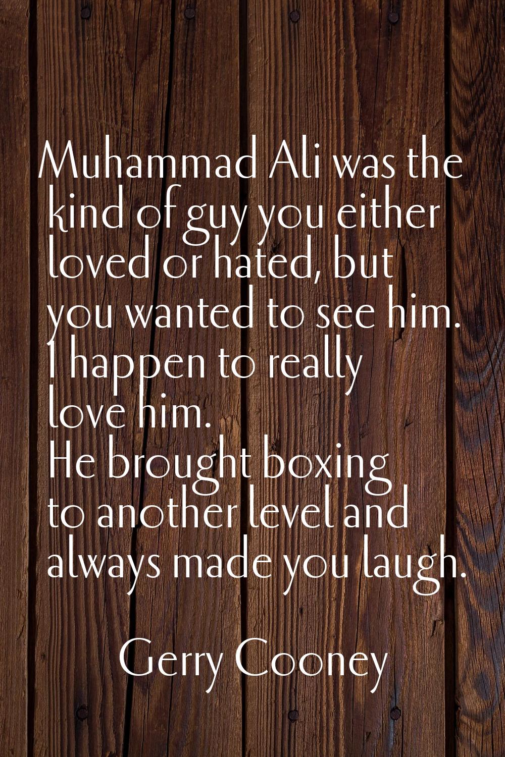 Muhammad Ali was the kind of guy you either loved or hated, but you wanted to see him. I happen to 