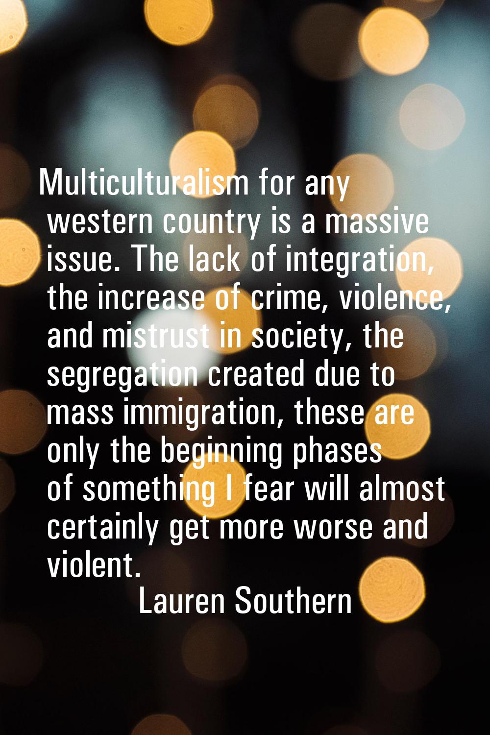 Multiculturalism for any western country is a massive issue. The lack of integration, the increase 