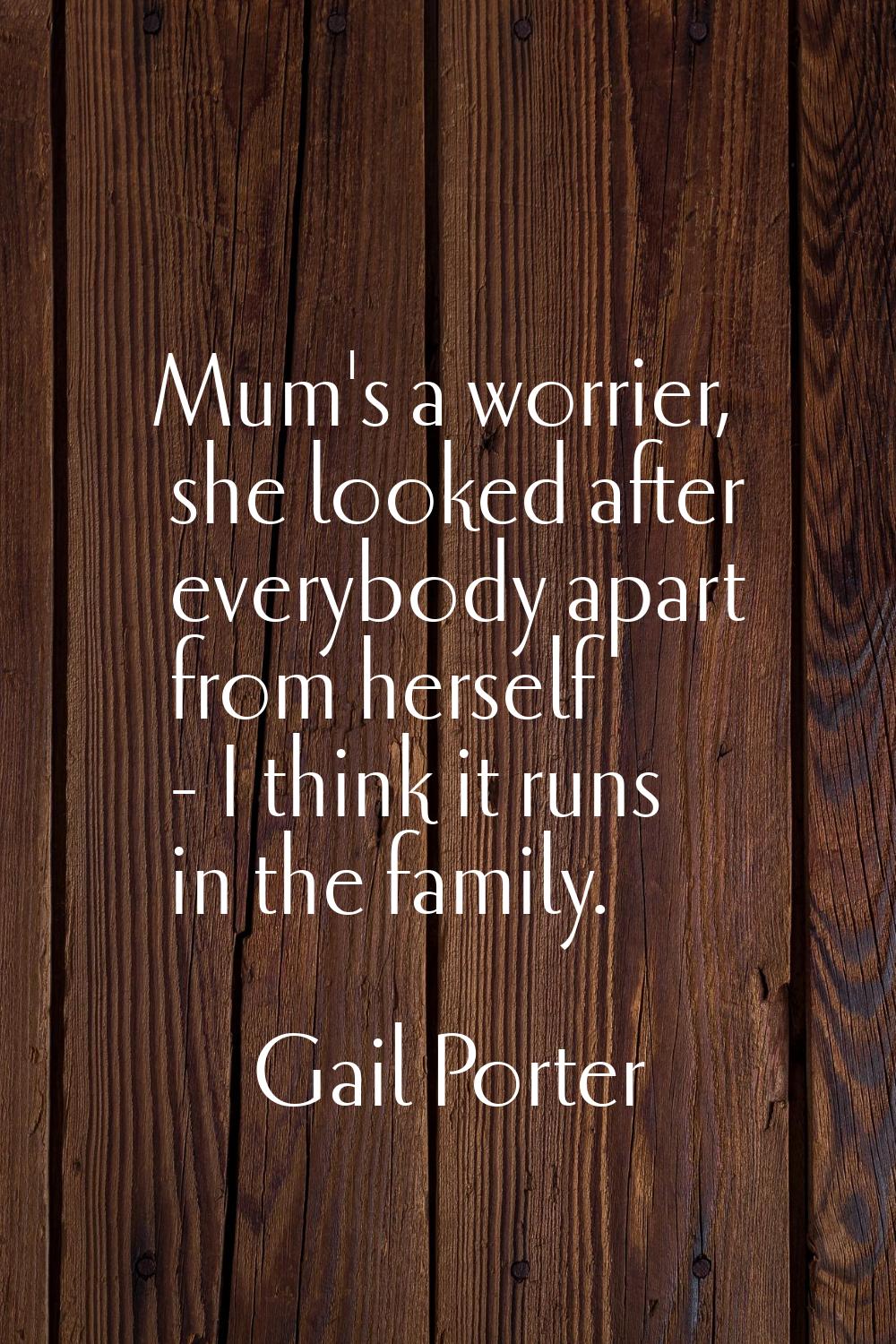 Mum's a worrier, she looked after everybody apart from herself - I think it runs in the family.