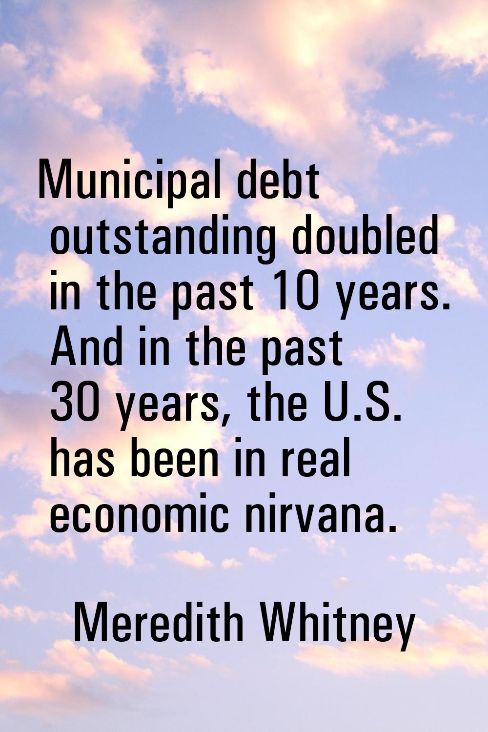 Municipal debt outstanding doubled in the past 10 years. And in the past 30 years, the U.S. has bee