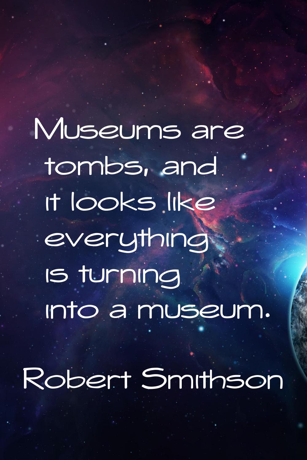 Museums are tombs, and it looks like everything is turning into a museum.