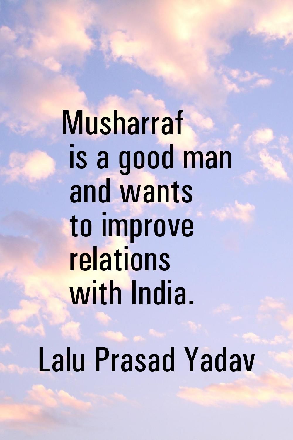 Musharraf is a good man and wants to improve relations with India.