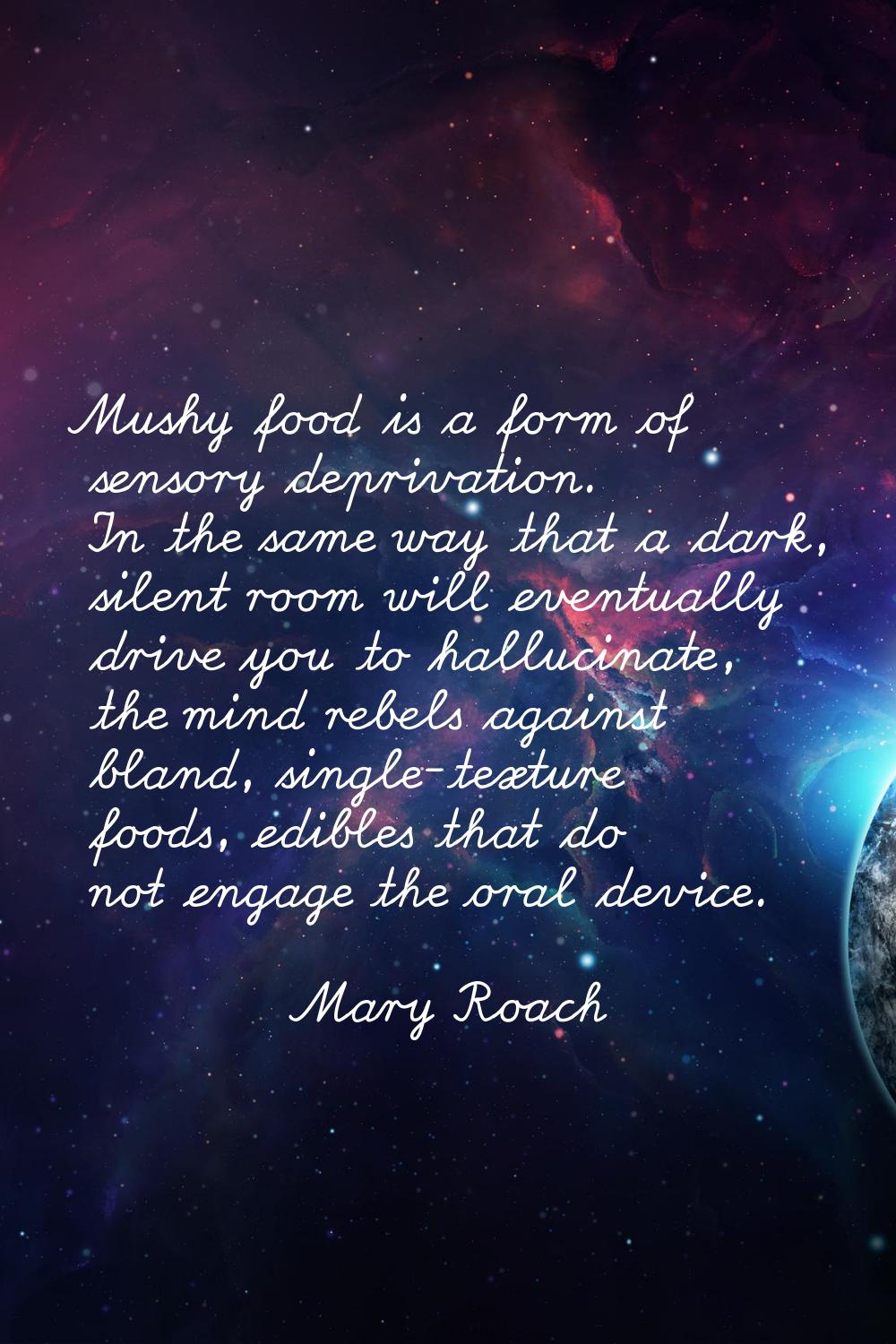 Mushy food is a form of sensory deprivation. In the same way that a dark, silent room will eventual