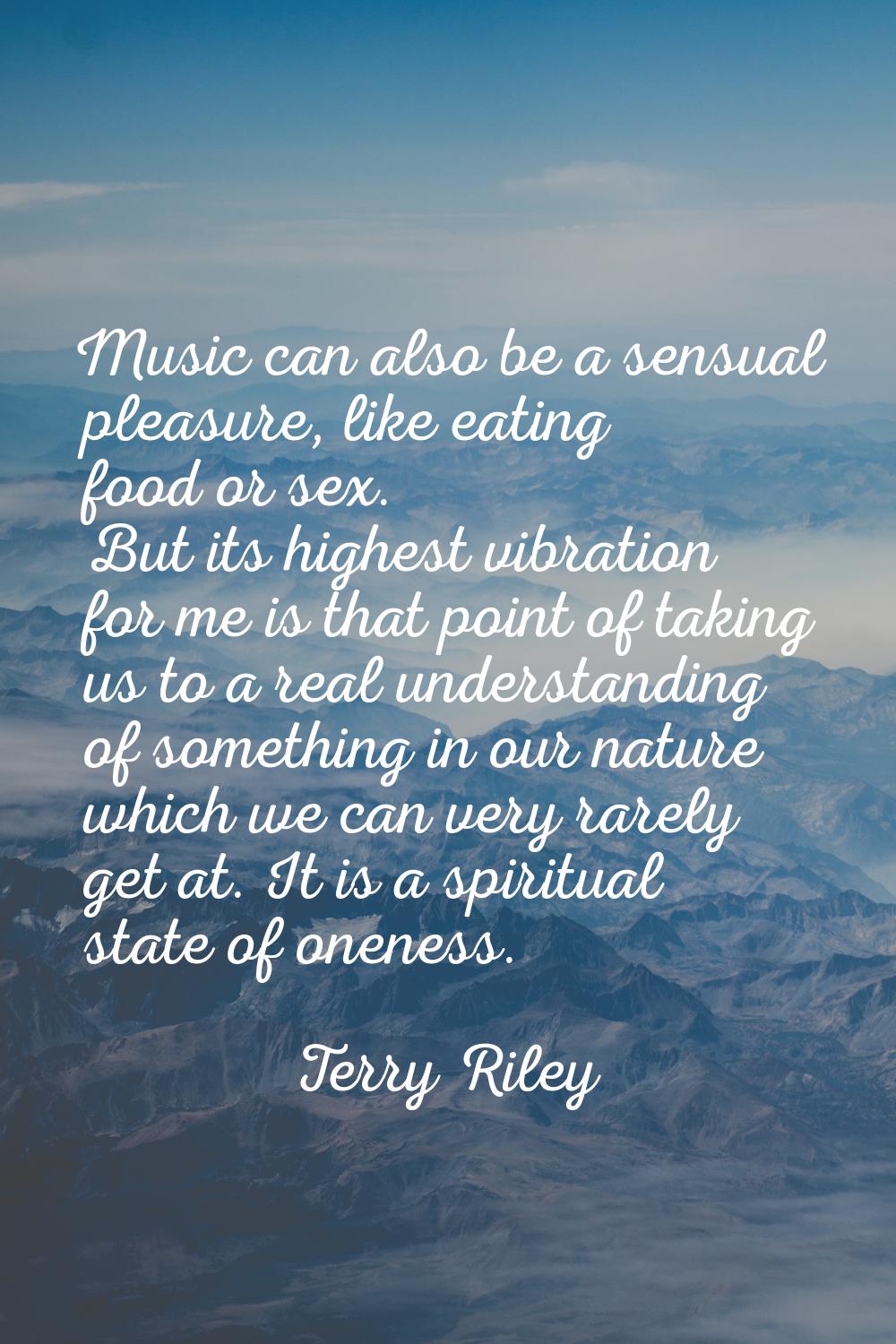 Music can also be a sensual pleasure, like eating food or sex. But its highest vibration for me is 