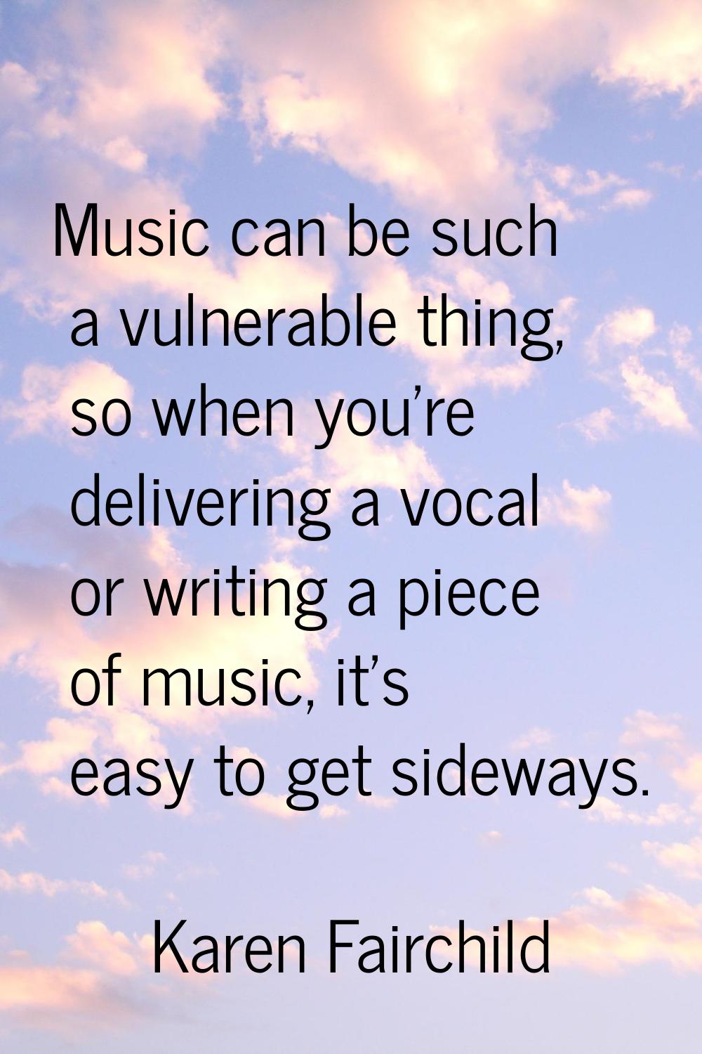 Music can be such a vulnerable thing, so when you're delivering a vocal or writing a piece of music