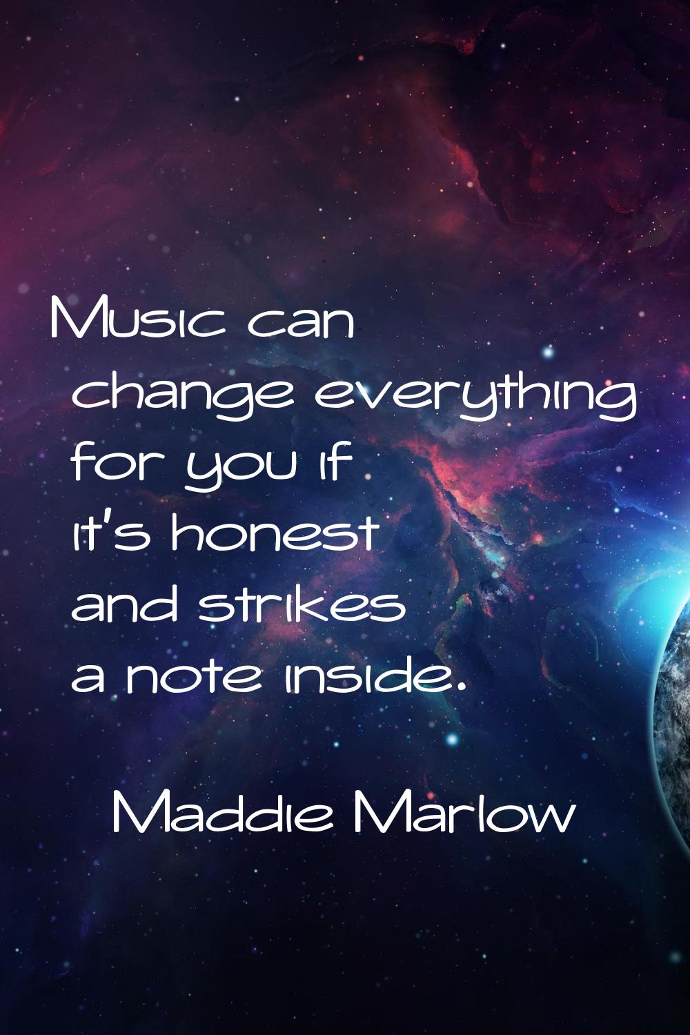 Music can change everything for you if it's honest and strikes a note inside.