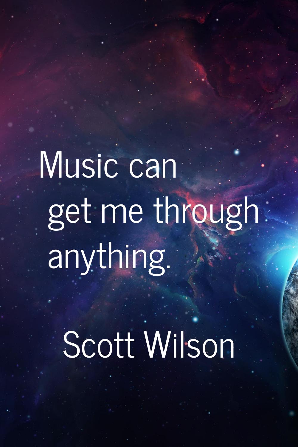 Music can get me through anything.