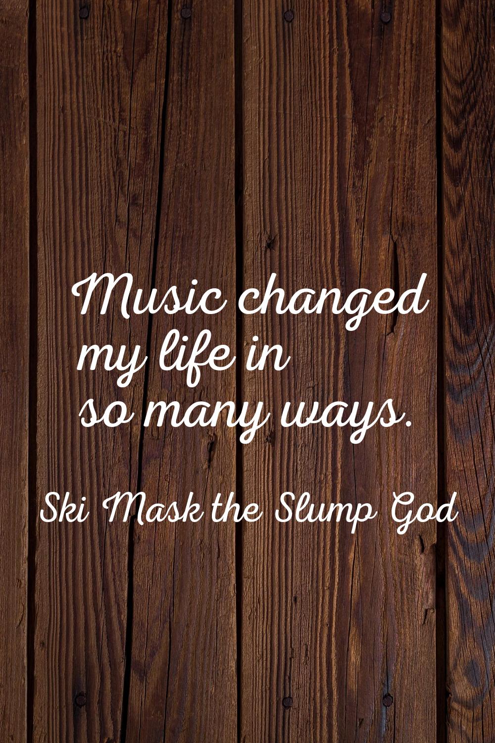 Music changed my life in so many ways.