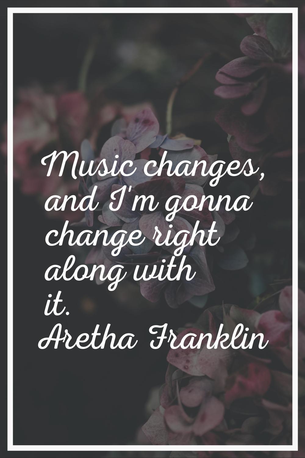Music changes, and I'm gonna change right along with it.