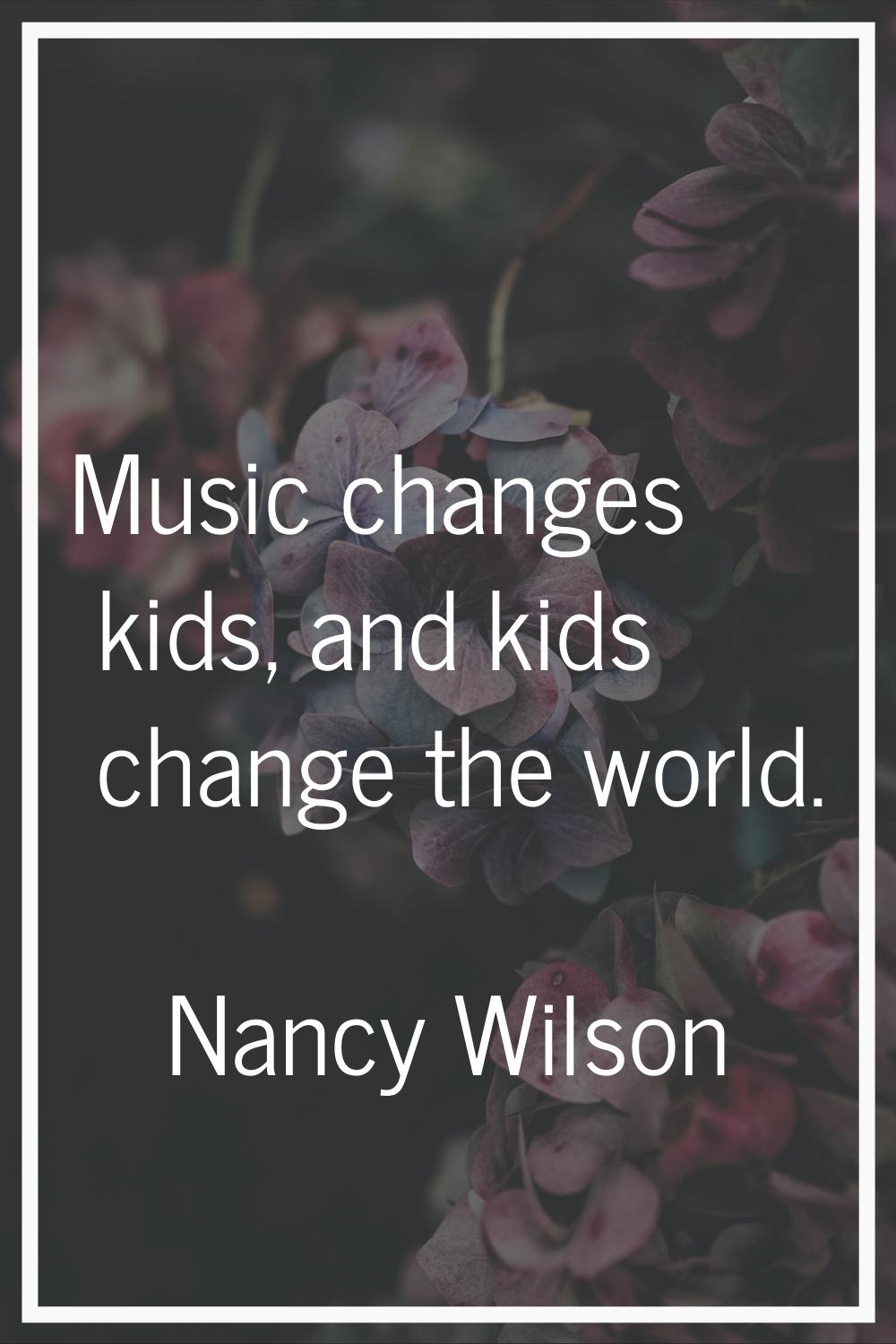 Music changes kids, and kids change the world.