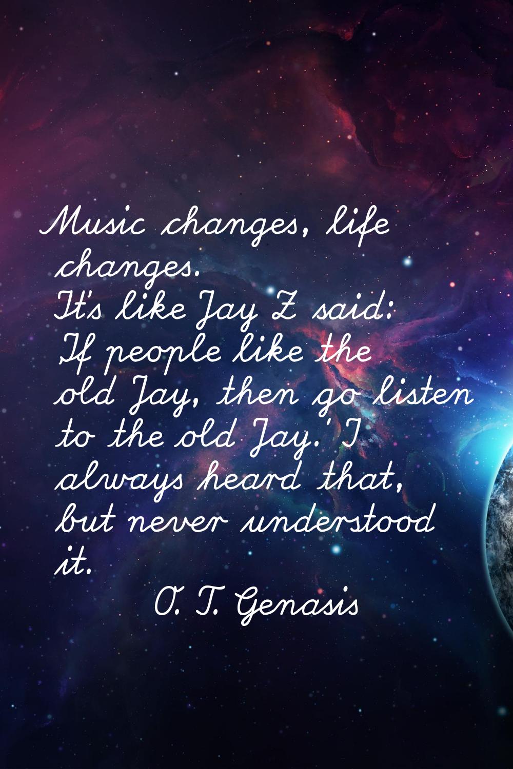 Music changes, life changes. It's like Jay Z said: 'If people like the old Jay, then go listen to t